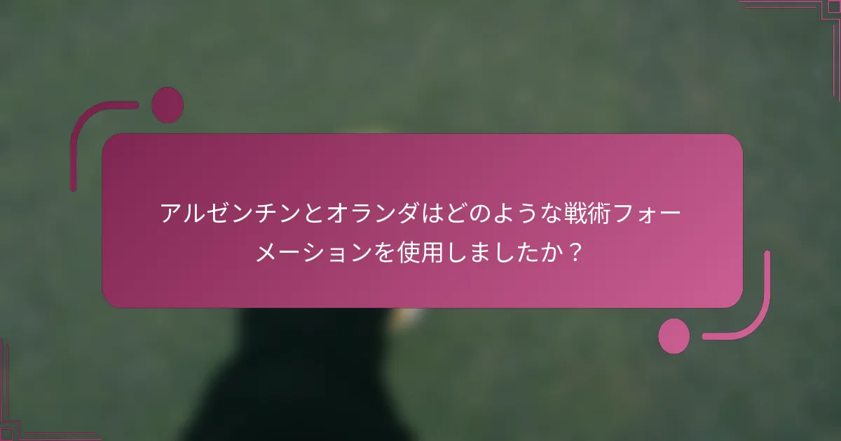 アルゼンチンとオランダはどのような戦術フォーメーションを使用しましたか？