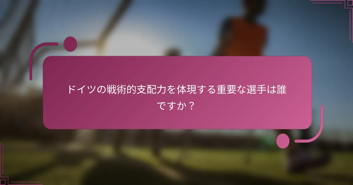 ドイツの戦術的支配力を体現する重要な選手は誰ですか？