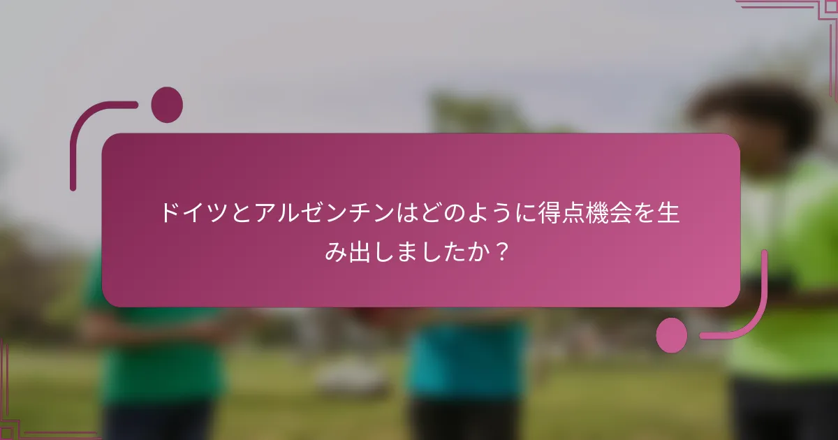 ドイツとアルゼンチンはどのように得点機会を生み出しましたか？