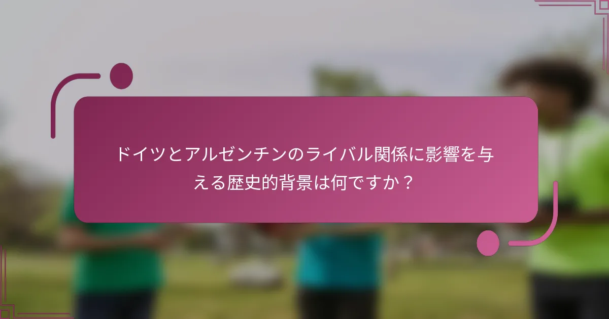 ドイツとアルゼンチンのライバル関係に影響を与える歴史的背景は何ですか？