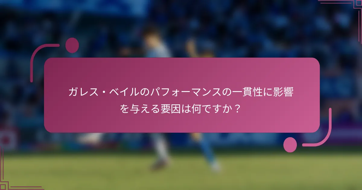 ガレス・ベイルのパフォーマンスの一貫性に影響を与える要因は何ですか？