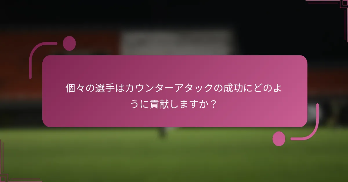個々の選手はカウンターアタックの成功にどのように貢献しますか？