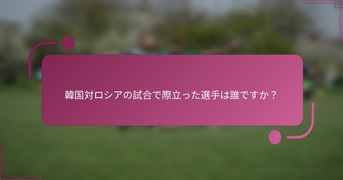 韓国対ロシアの試合で際立った選手は誰ですか？