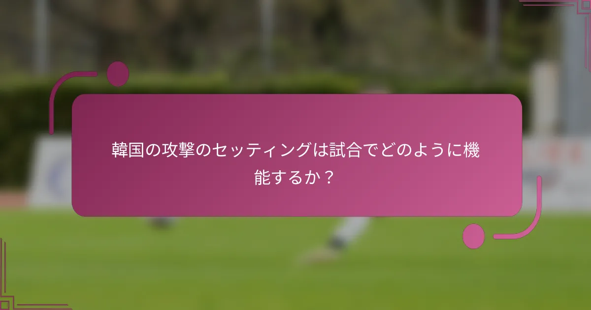 韓国の攻撃のセッティングは試合でどのように機能するか？