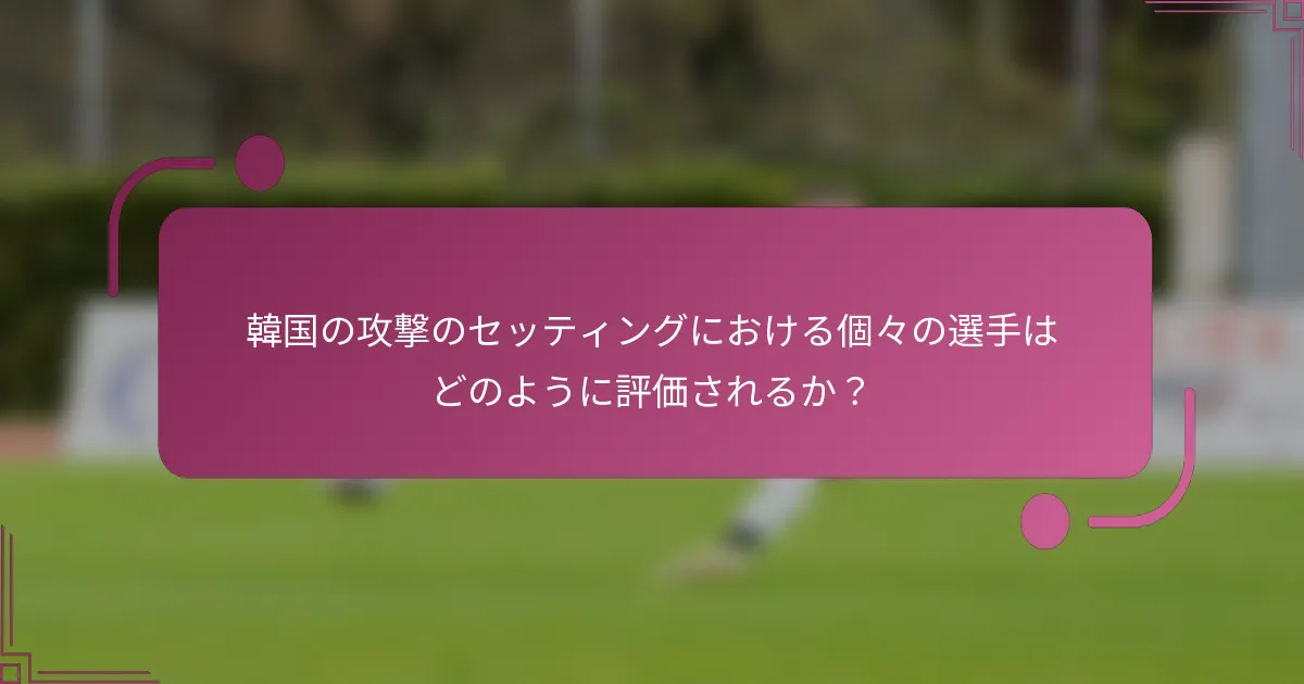 韓国の攻撃のセッティングにおける個々の選手はどのように評価されるか？