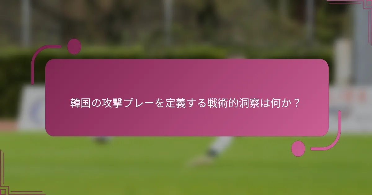韓国の攻撃プレーを定義する戦術的洞察は何か？