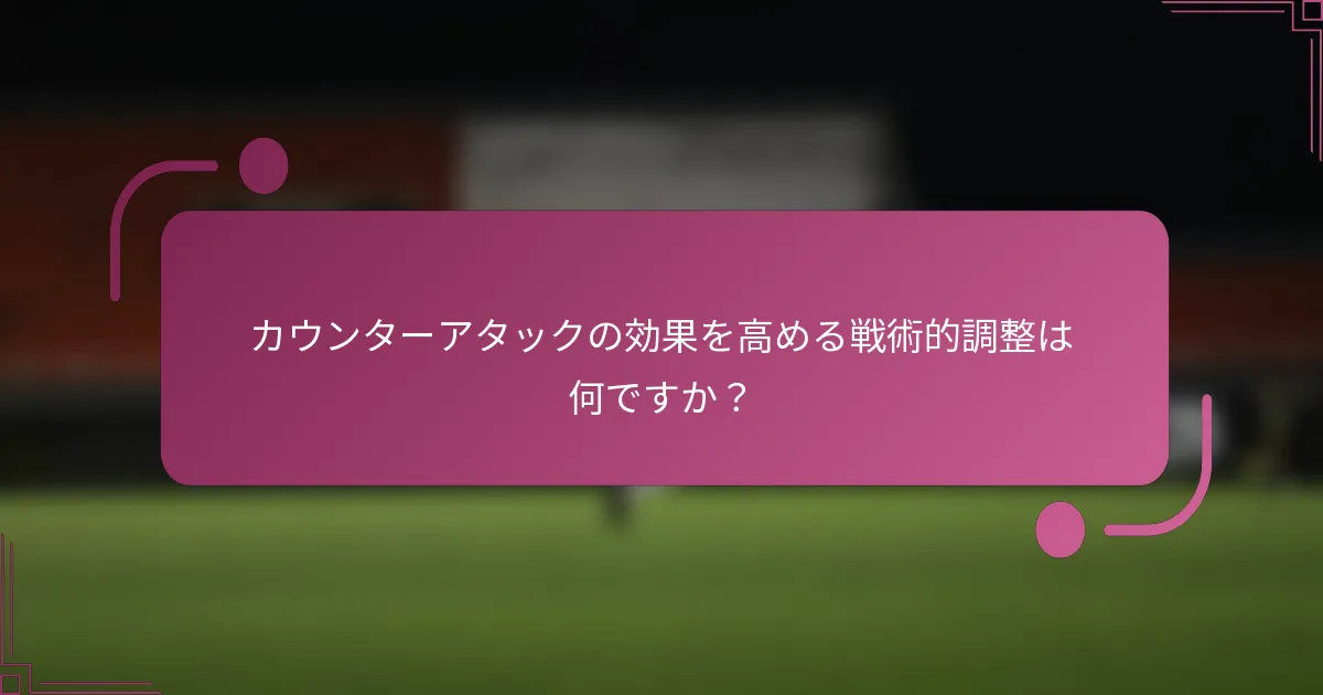 カウンターアタックの効果を高める戦術的調整は何ですか？