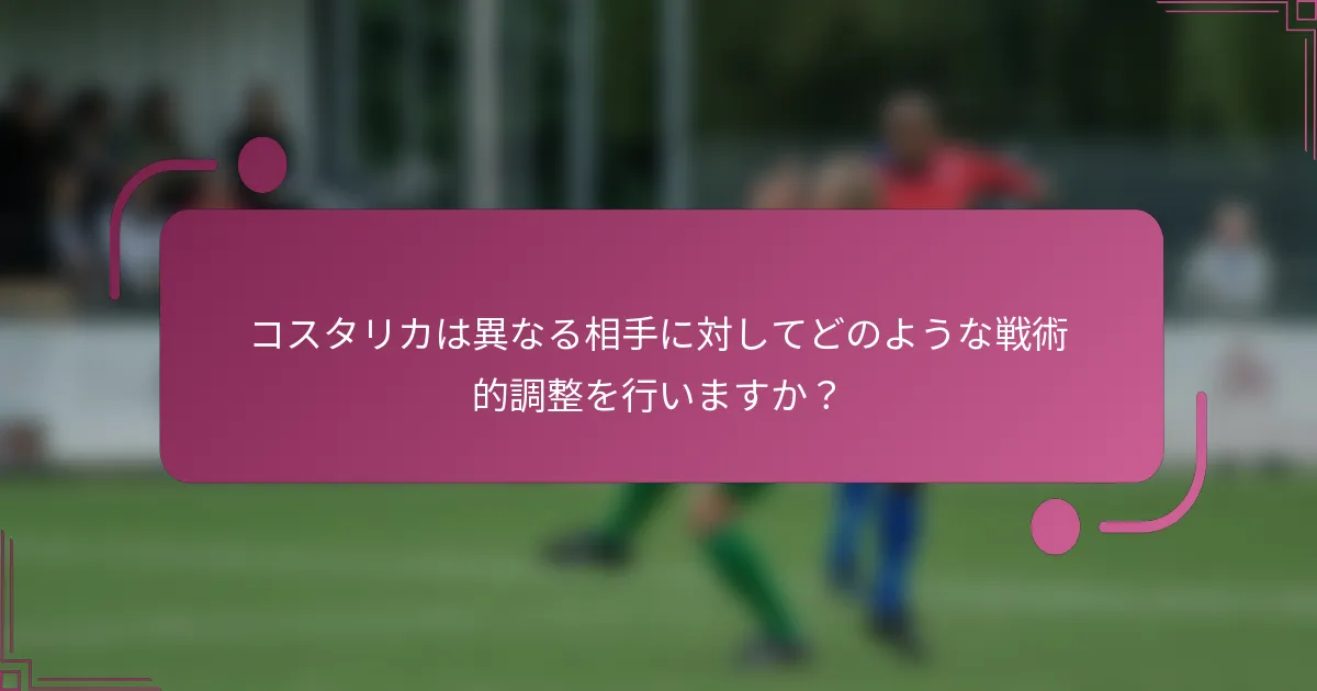 コスタリカは異なる相手に対してどのような戦術的調整を行いますか？