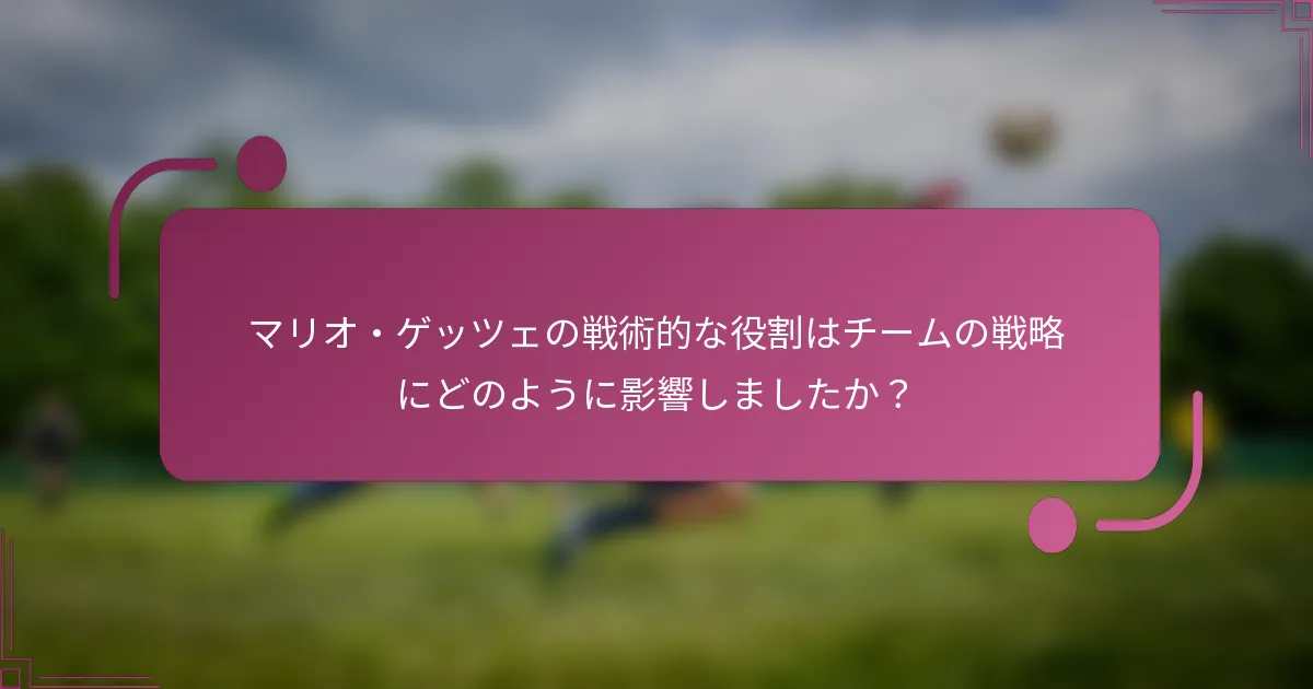 マリオ・ゲッツェの戦術的な役割はチームの戦略にどのように影響しましたか？