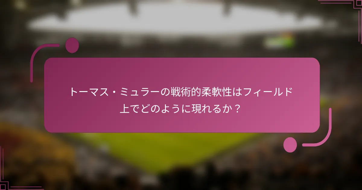 トーマス・ミュラーの戦術的柔軟性はフィールド上でどのように現れるか？