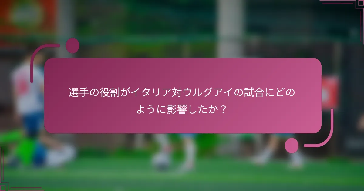 選手の役割がイタリア対ウルグアイの試合にどのように影響したか？