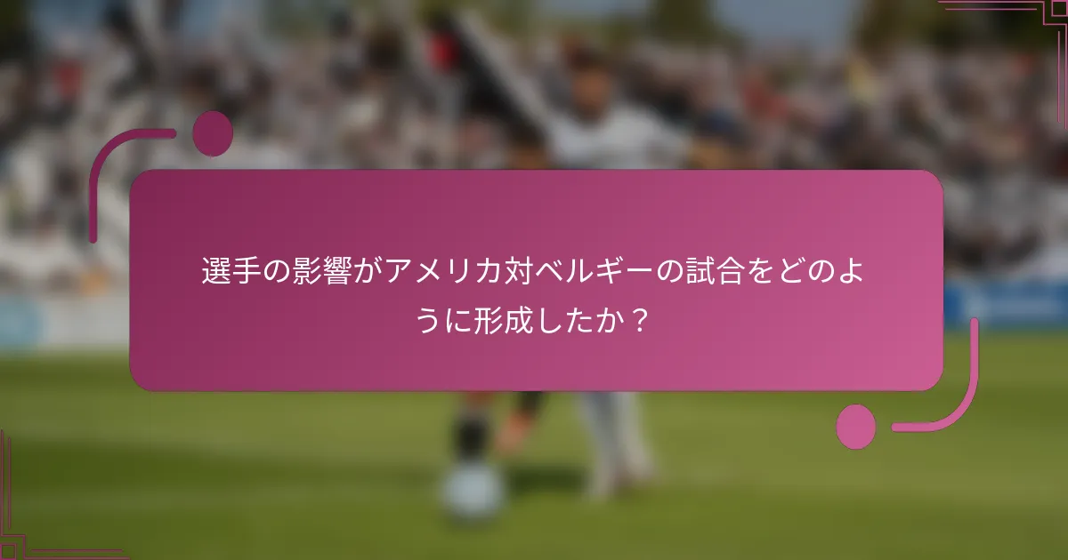 選手の影響がアメリカ対ベルギーの試合をどのように形成したか？