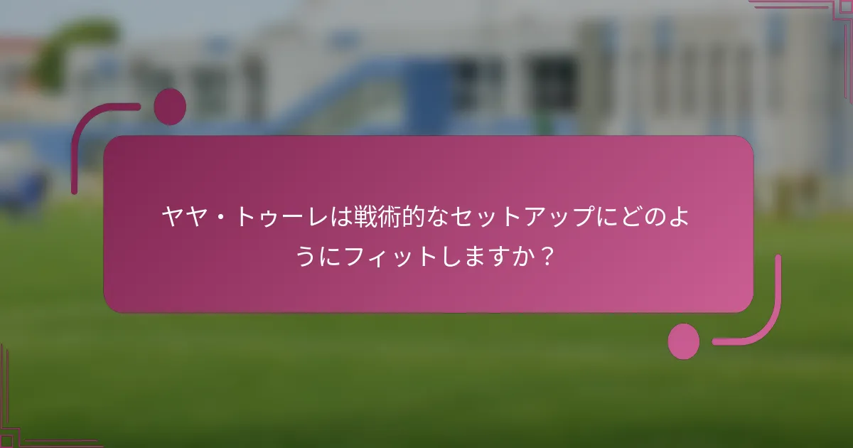 ヤヤ・トゥーレは戦術的なセットアップにどのようにフィットしますか？