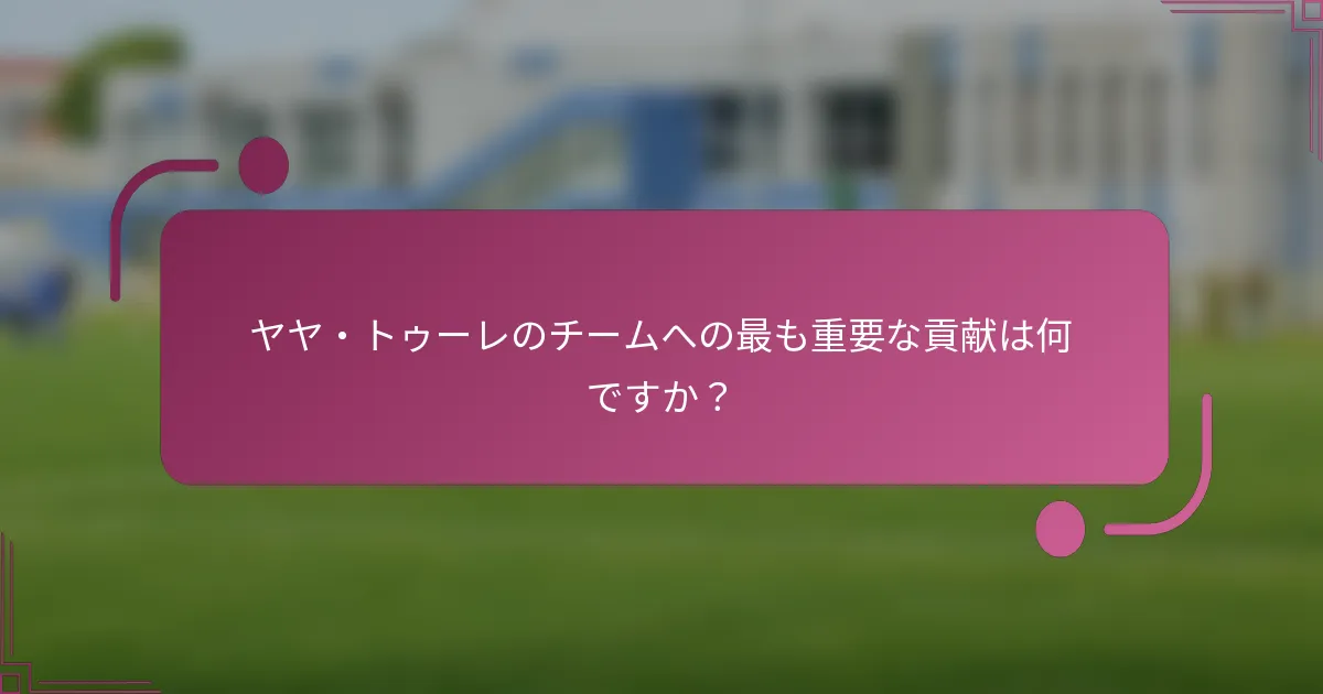 ヤヤ・トゥーレのチームへの最も重要な貢献は何ですか？