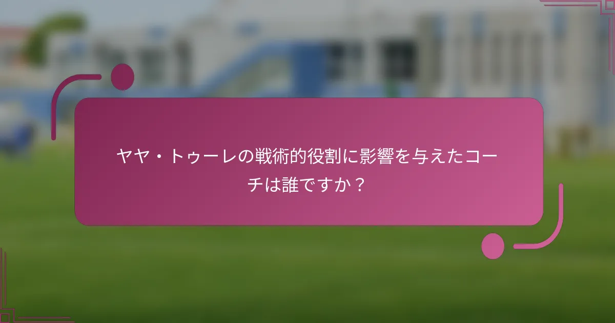 ヤヤ・トゥーレの戦術的役割に影響を与えたコーチは誰ですか？