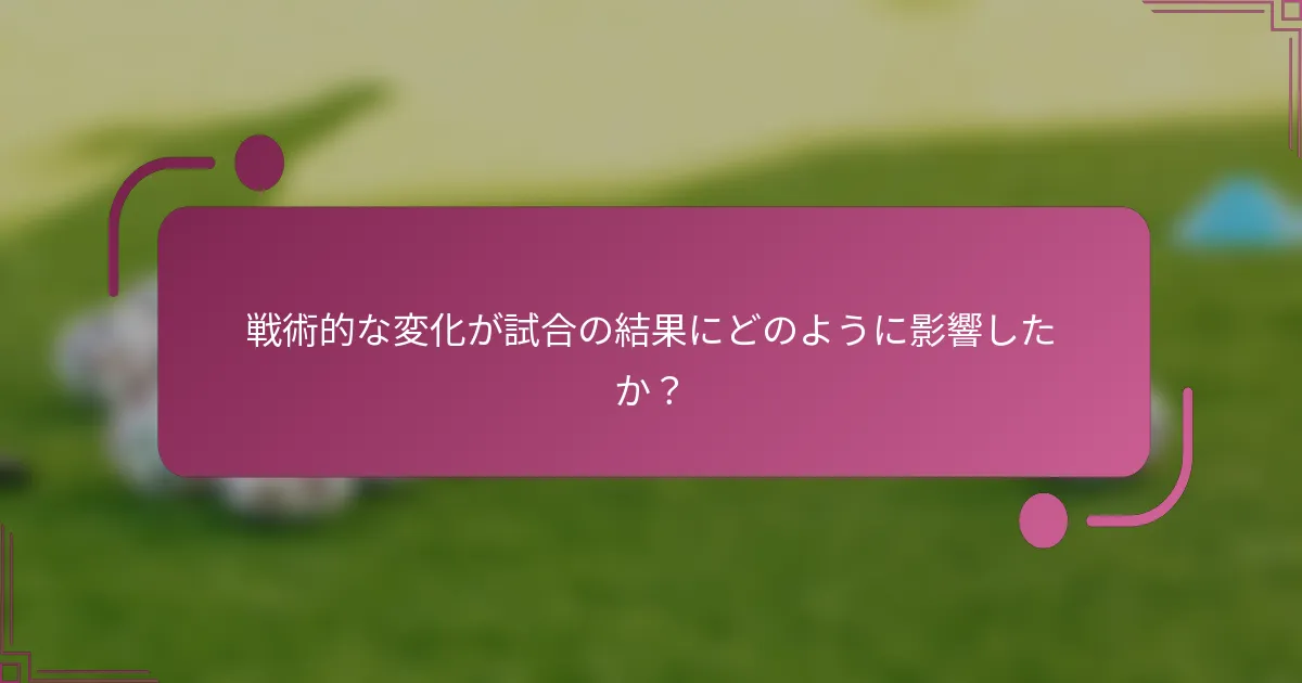 戦術的な変化が試合の結果にどのように影響したか？